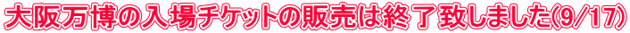 大阪万博の入場チケットの販売は終了致しました(9/17)