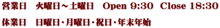 営業日　火曜日～土曜日　Open 9:30  Close 18:30  休業日　日曜日・月曜日・祝日・年末年始